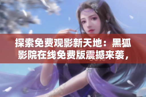 探索免费观影新天地：黑狐影院在线免费版震撼来袭，畅享无限精彩！