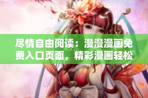 尽情自由阅读：漫漫漫画免费入口页面，精彩漫画轻松畅享