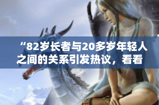“82岁长者与20多岁年轻人之间的关系引发热议，看看他们之间的神奇契合”