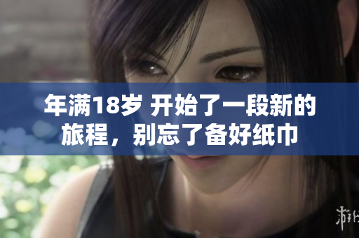 年满18岁 开始了一段新的旅程，别忘了备好纸巾
