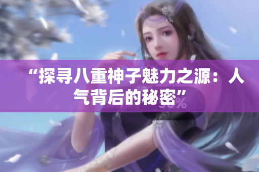 “探寻八重神子魅力之源：人气背后的秘密”