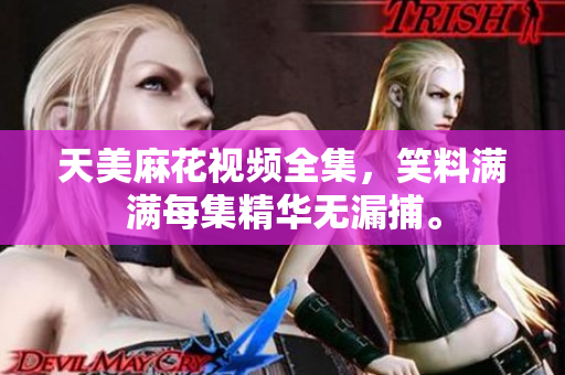 天美麻花视频全集，笑料满满每集精华无漏捕。