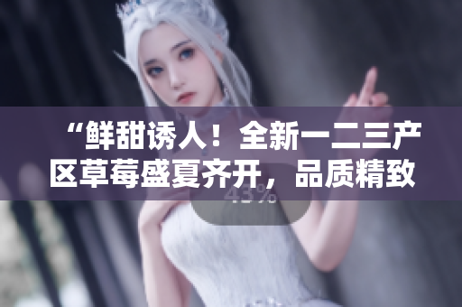 “鲜甜诱人！全新一二三产区草莓盛夏齐开，品质精致引爆味蕾！”