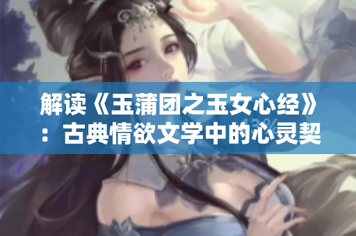 解读《玉蒲团之玉女心经》：古典情欲文学中的心灵契合与情感探索