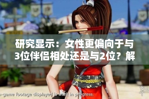 研究显示：女性更偏向于与3位伴侣相处还是与2位？解析心理取向的新发现