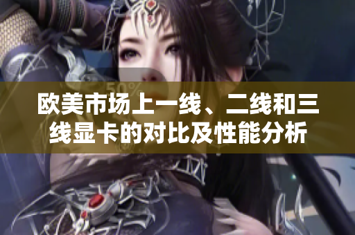 欧美市场上一线、二线和三线显卡的对比及性能分析