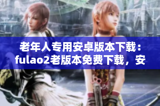 老年人专用安卓版本下载：fulao2老版本免费下载，安全可靠