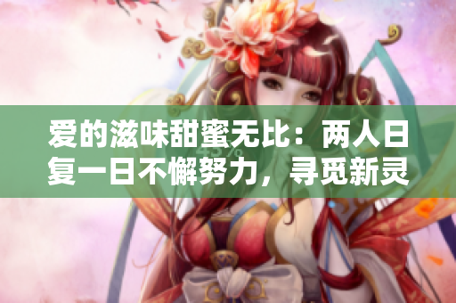 爱的滋味甜蜜无比：两人日复一日不懈努力，寻觅新灵感，故事不断涌现