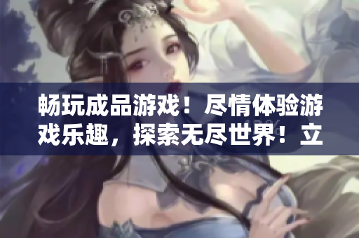 畅玩成品游戏！尽情体验游戏乐趣，探索无尽世界！立即点击进入，开启你的游戏之旅！
