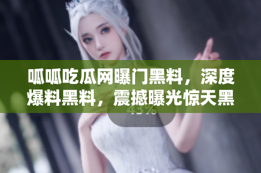呱呱吃瓜网曝门黑料，深度爆料黑料，震撼曝光惊天黑料！