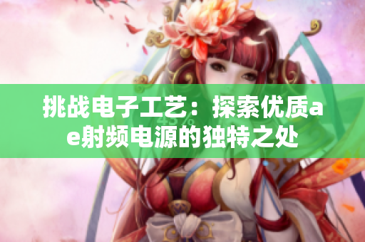 挑战电子工艺：探索优质ae射频电源的独特之处