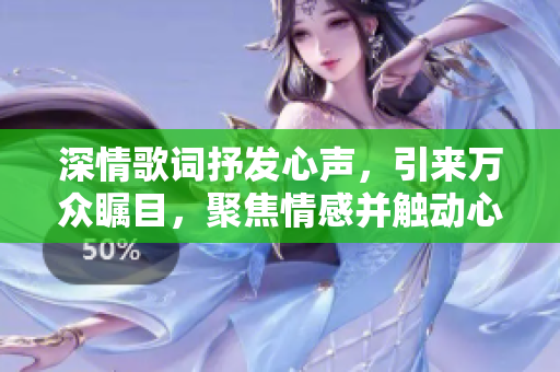 深情歌词抒发心声，引来万众瞩目，聚焦情感并触动心灵