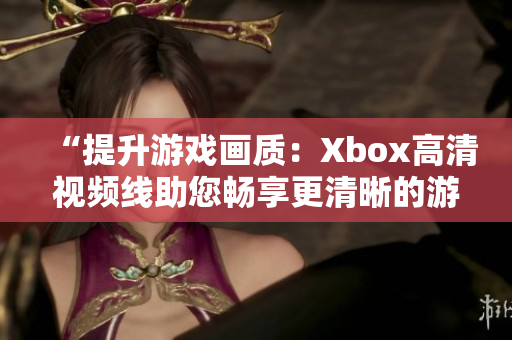 “提升游戏画质：Xbox高清视频线助您畅享更清晰的游戏体验！”