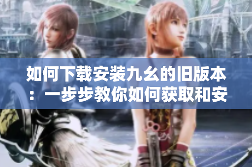 如何下载安装九幺的旧版本：一步步教你如何获取和安装九幺旧版