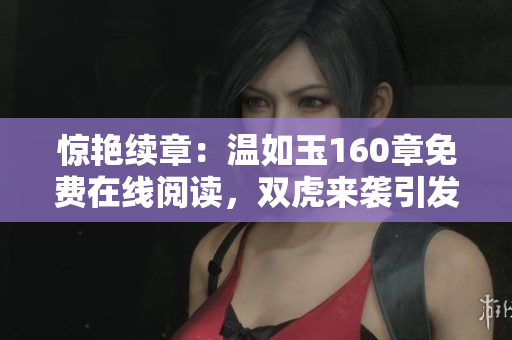 惊艳续章：温如玉160章免费在线阅读，双虎来袭引发新一轮阅读狂潮！