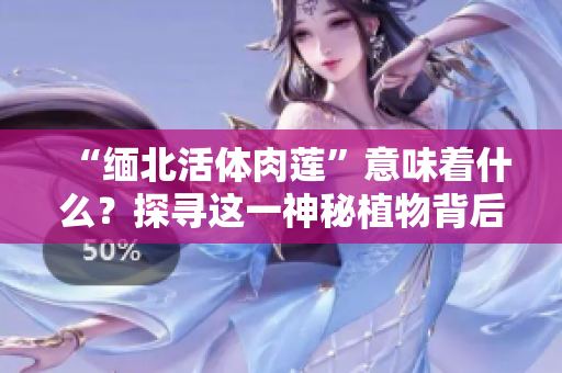 “缅北活体肉莲”意味着什么？探寻这一神秘植物背后的故事