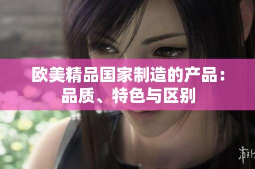 欧美精品国家制造的产品：品质、特色与区别