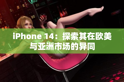 iPhone 14：探索其在欧美与亚洲市场的异同