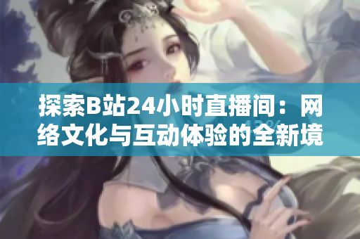 探索B站24小时直播间：网络文化与互动体验的全新境界