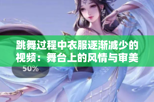 跳舞过程中衣服逐渐减少的视频：舞台上的风情与审美体验