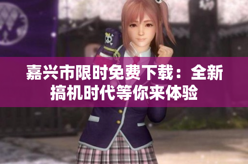 嘉兴市限时免费下载：全新搞机时代等你来体验