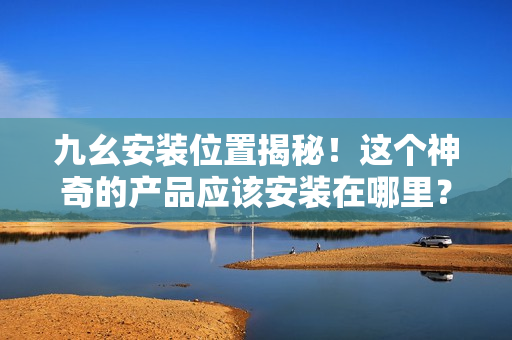 九幺安装位置揭秘！这个神奇的产品应该安装在哪里？