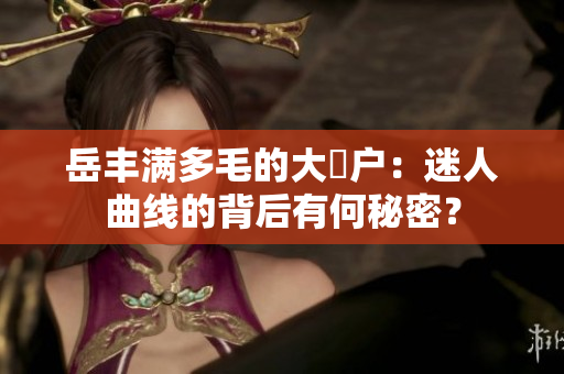 岳丰满多毛的大隂户：迷人曲线的背后有何秘密？
