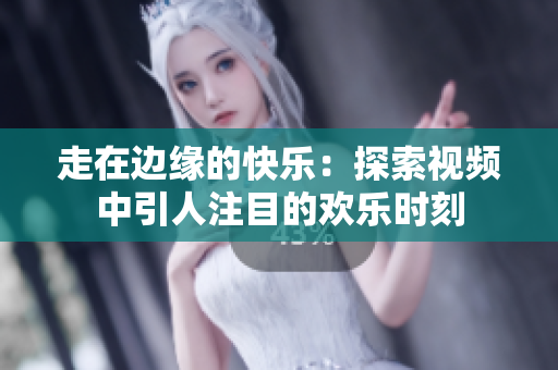 走在边缘的快乐：探索视频中引人注目的欢乐时刻