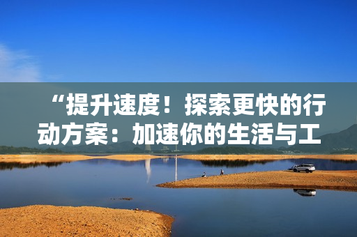 “提升速度！探索更快的行动方案：加速你的生活与工作方式”