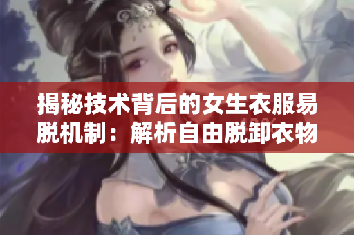 揭秘技术背后的女生衣服易脱机制：解析自由脱卸衣物技术的原理
