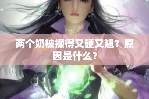 两个奶被揉得又硬又翘？原因是什么？