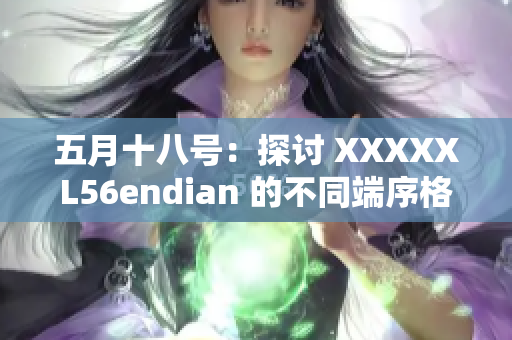 五月十八号：探讨 XXXXXL56endian 的不同端序格式