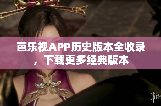 芭乐视APP历史版本全收录，下载更多经典版本