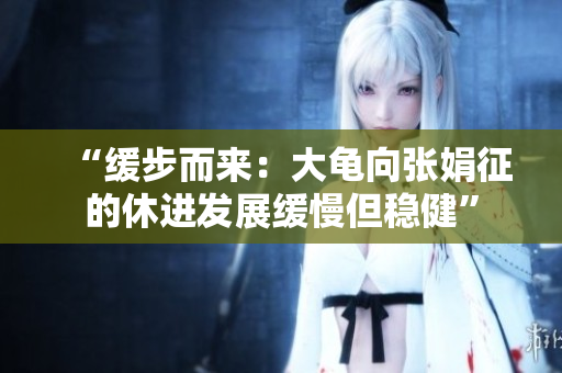 “缓步而来：大龟向张娟征的休进发展缓慢但稳健”