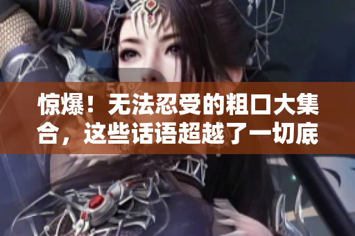 惊爆！无法忍受的粗口大集合，这些话语超越了一切底线！