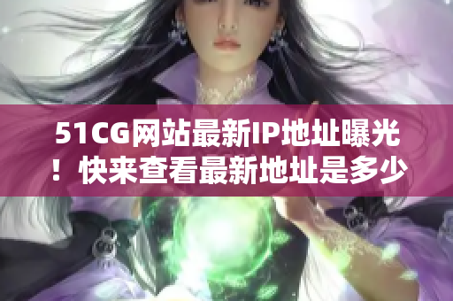 51CG网站最新IP地址曝光！快来查看最新地址是多少