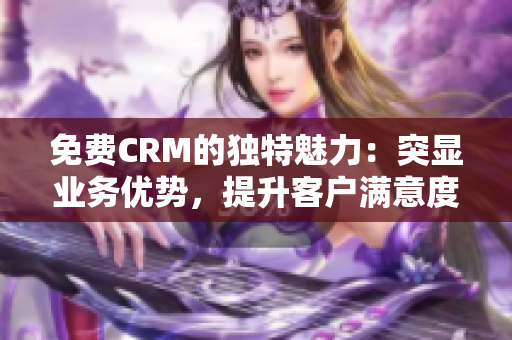免费CRM的独特魅力：突显业务优势，提升客户满意度