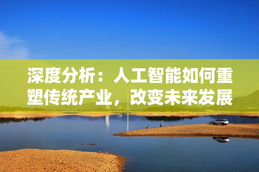 深度分析：人工智能如何重塑传统产业，改变未来发展格局