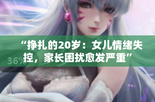 “挣扎的20岁：女儿情绪失控，家长困扰愈发严重”