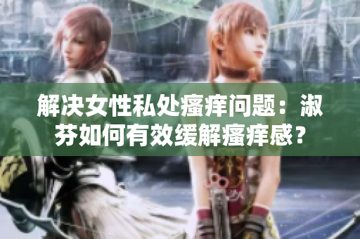 解决女性私处瘙痒问题：淑芬如何有效缓解瘙痒感？