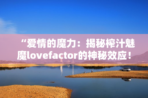 “爱情的魔力：揭秘榨汁魅魔lovefactor的神秘效应！”
