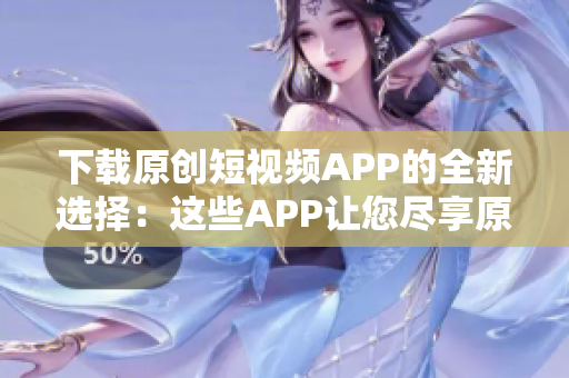 下载原创短视频APP的全新选择：这些APP让您尽享原创视频乐趣