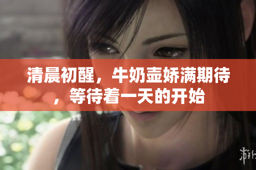 清晨初醒，牛奶壶娇满期待，等待着一天的开始