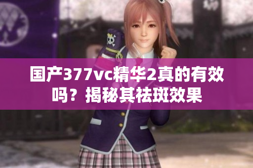 国产377vc精华2真的有效吗？揭秘其祛斑效果
