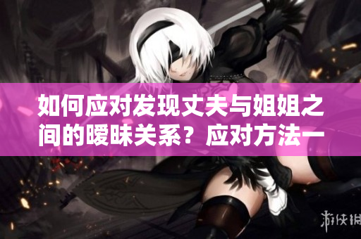 如何应对发现丈夫与姐姐之间的暧昧关系？应对方法一览