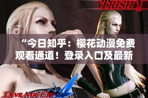 “今日知乎：樱花动漫免费观看通道！登录入口及最新推荐！”
