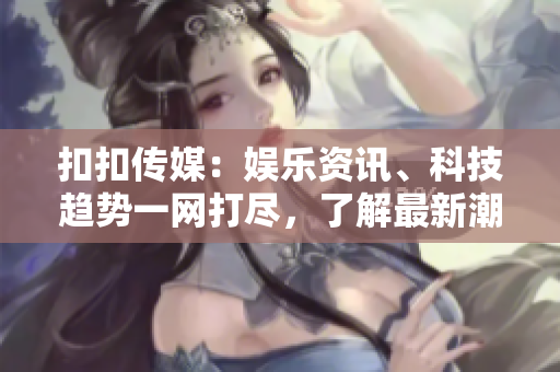 扣扣传媒：娱乐资讯、科技趋势一网打尽，了解最新潮流、畅游数码世界