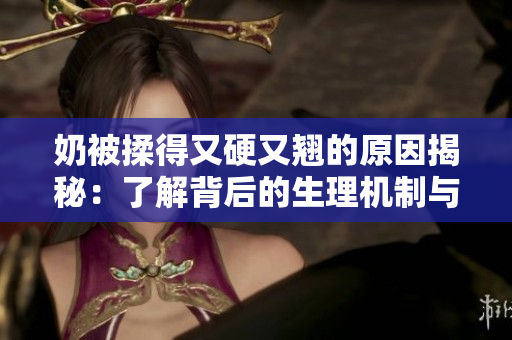 奶被揉得又硬又翘的原因揭秘：了解背后的生理机制与可能的影响