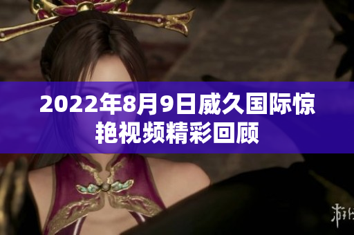 2022年8月9日威久国际惊艳视频精彩回顾