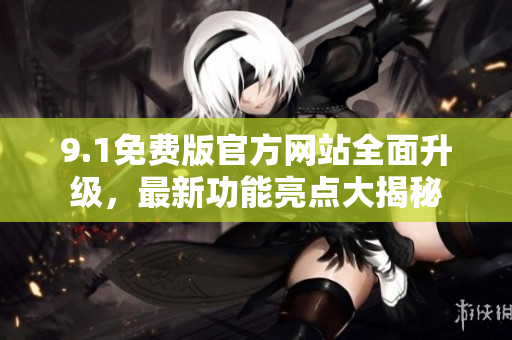 9.1免费版官方网站全面升级，最新功能亮点大揭秘